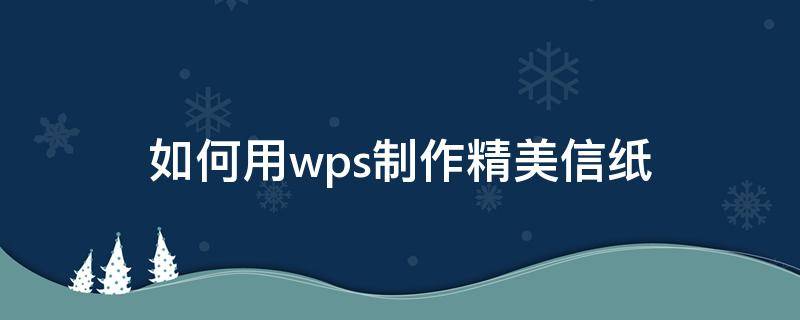 如何用wps制作精美信纸 wps怎么制作信笺纸