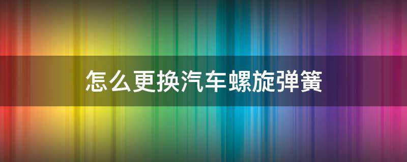 怎么更換汽車螺旋彈簧（轎車螺旋減震彈簧拆裝機(jī)怎么用）