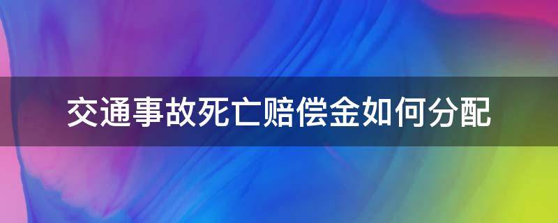 交通事故死亡赔偿金如何分配（交通事故死亡赔偿金由谁支付）