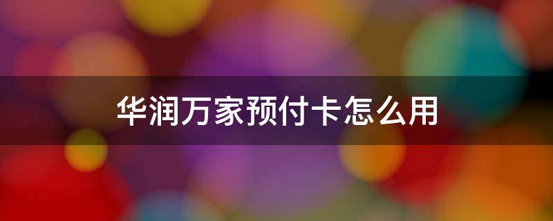 华润万家预付卡怎么用 华润万家预付卡怎么用1000