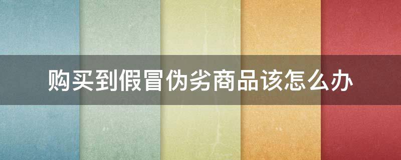 购买到假冒伪劣商品该怎么办 购买了假冒伪劣产品,我们该怎么办?