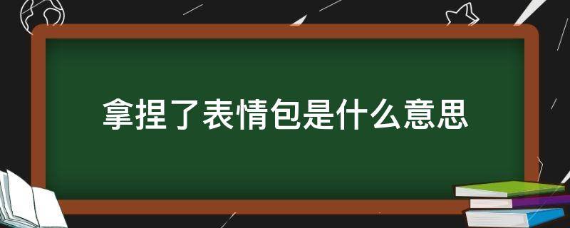 拿捏了表情包是什么意思（拿捏了的表情包是什么意思）