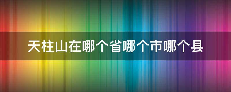 天柱山在哪个省哪个市哪个县 天柱山属于哪个省市