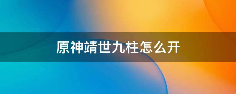 原神靖世九柱怎么开 原神靖世九柱怎么开启石柱