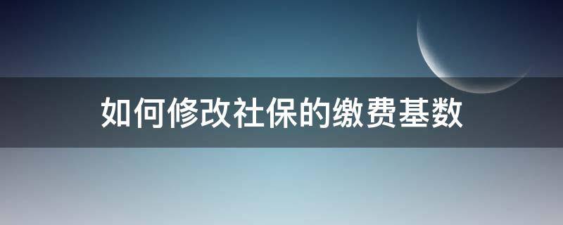 如何修改社保的缴费基数 怎么修改社保缴费基数