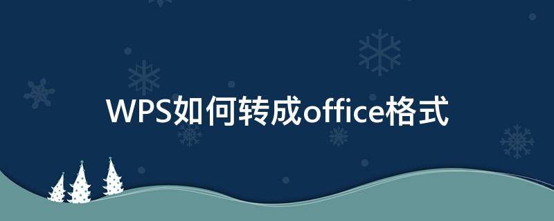 WPS如何轉(zhuǎn)成office格式（office怎么轉(zhuǎn)成wps格式）