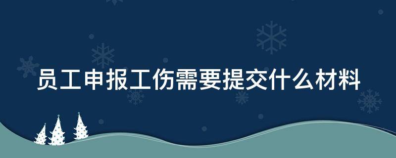 员工申报工伤需要提交什么材料（员工申报工伤需要哪些材料）