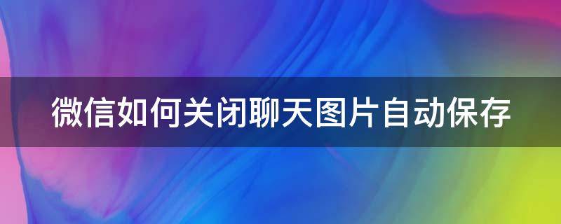 微信如何关闭聊天图片自动保存（微信如何关闭聊天图片自动保存功能）