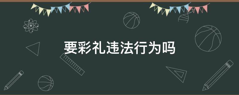 要彩禮違法行為嗎（要彩禮違法?）