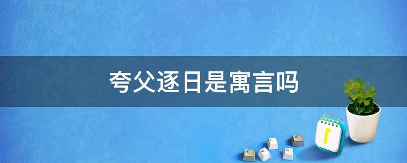 夸父逐日是寓言吗（夸父逐日是民间故事还是寓言故事）