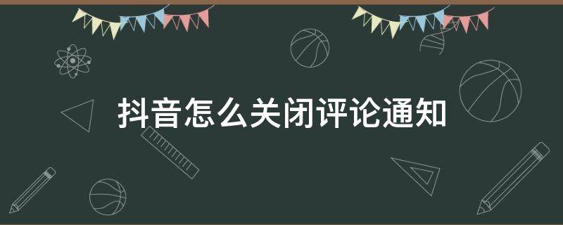 抖音怎么关闭评论通知 抖音里的通知设置里的评论关了会怎么样呢?