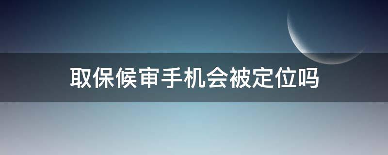 取保候?qū)徥謾C(jī)會(huì)被定位嗎（取保候?qū)徥謾C(jī)卡會(huì)被定位嗎）