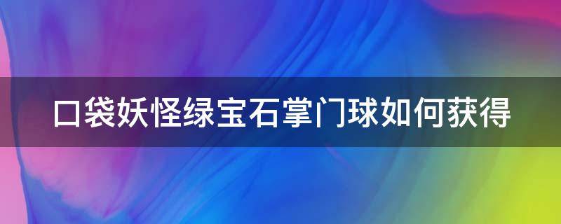 口袋妖怪绿宝石掌门球如何获得 口袋妖怪绿宝石掌门球如何获得的