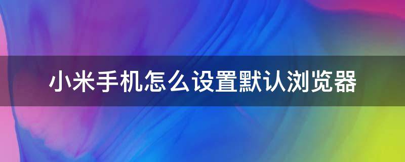 小米手机怎么设置默认浏览器 小米手机怎么设置默认浏览器网页