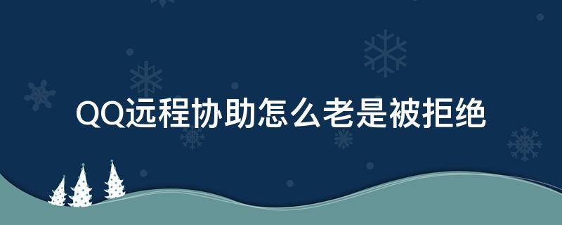 QQ遠(yuǎn)程協(xié)助怎么老是被拒絕（qq遠(yuǎn)程協(xié)助為什么控制不了）