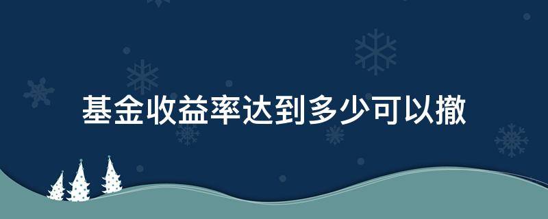 基金收益率达到多少可以撤（基金收益率降到多少可以撤）