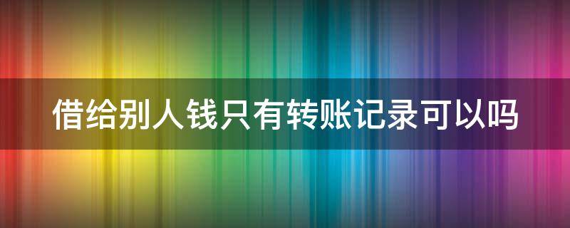 借给别人钱只有转账记录可以吗（借给别人钱只有转账记录可以要回来吗）