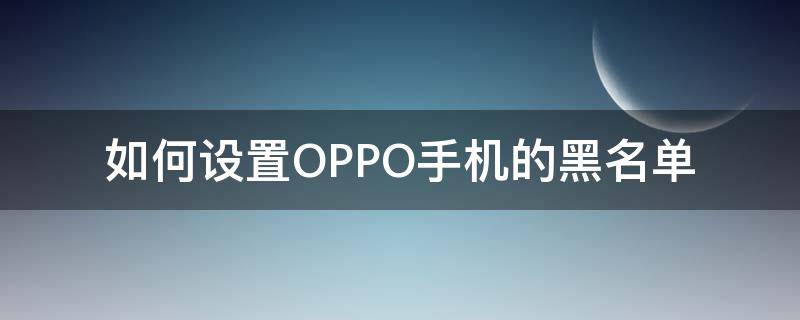 如何設(shè)置OPPO手機(jī)的黑名單（oppo怎么設(shè)置黑名單）