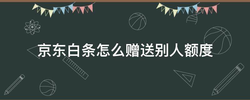 京东白条怎么赠送别人额度 京东白条能赠送给别人吗