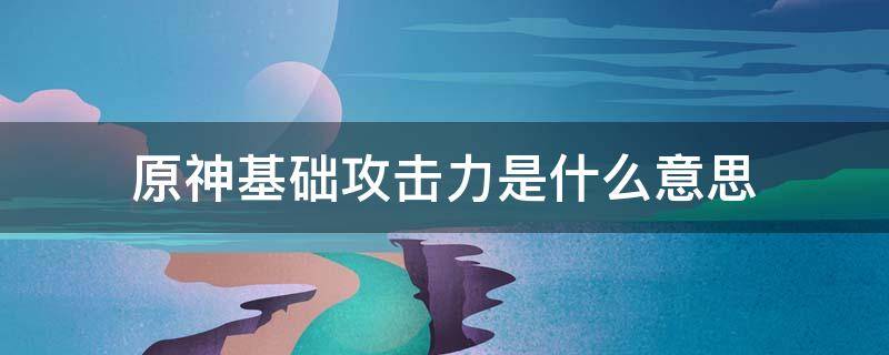 原神基础攻击力是什么意思 原神的基础攻击力是什么