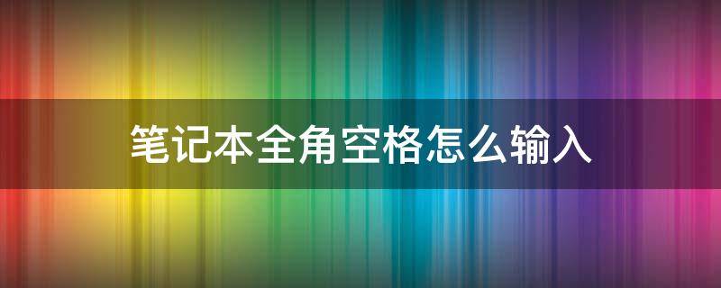 笔记本全角空格怎么输入（笔记本电脑如何输入全角空格）