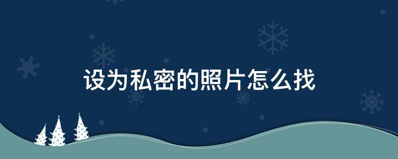 设为私密的照片怎么找 设为私密的照片怎么找出来