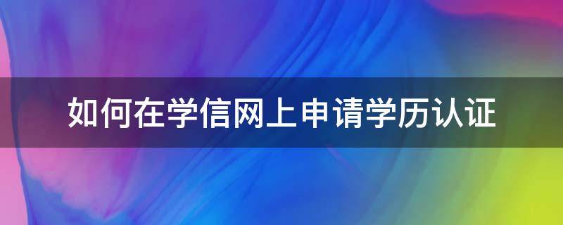 如何在學(xué)信網(wǎng)上申請(qǐng)學(xué)歷認(rèn)證（如何在學(xué)信網(wǎng)上申請(qǐng)學(xué)歷認(rèn)證報(bào)告）