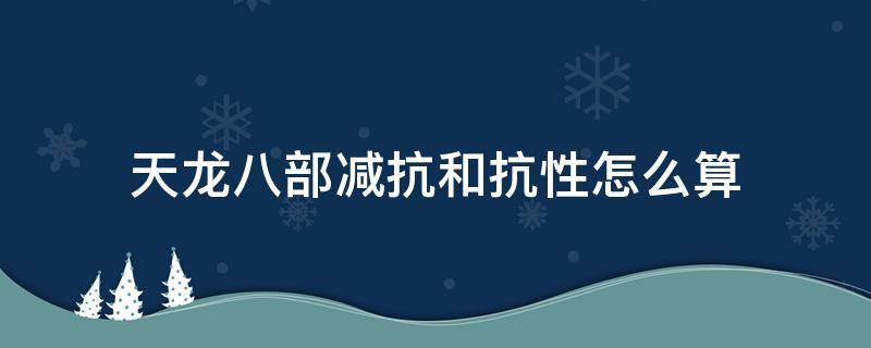 天龙八部减抗和抗性怎么算 天龙八部减抗计算