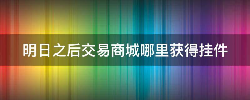 明日之后交易商城哪里获得挂件 明日之后交易城上架物品多久才可以看到