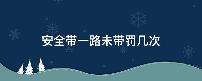 安全带一路未带罚几次 一路不带安全带算几次违章