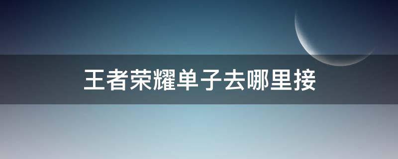 王者荣耀单子去哪里接 在哪里接王者荣耀单子