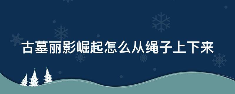 古墓丽影崛起怎么从绳子上下来 古墓丽影崛起如何从一个绳子跳到另外一个