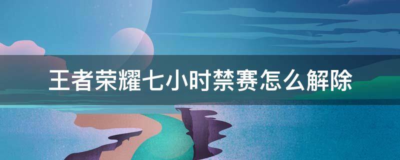 王者荣耀七小时禁赛怎么解除（王者每天7小时禁赛有没有办法去掉）