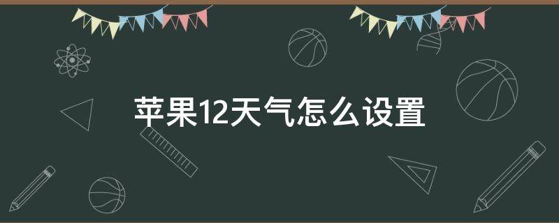 苹果12天气怎么设置（苹果12天气怎么设置本地天气）