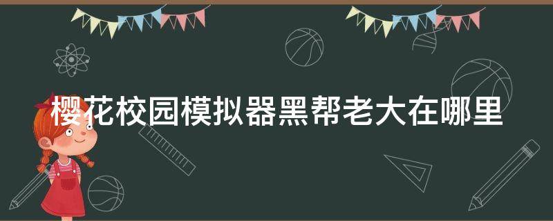 樱花校园模拟器黑帮老大在哪里 樱花校园的黑帮老大在哪