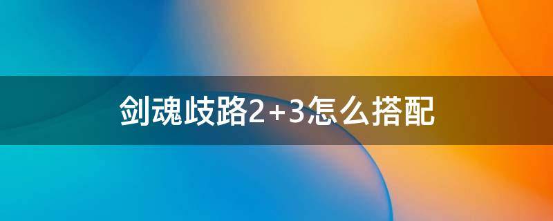 劍魂歧路2+3怎么搭配 劍神歧路2搭配嗎