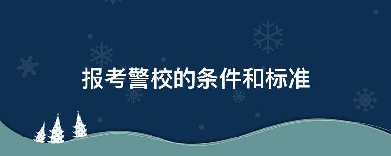 报考警校的条件和标准 警校要具备哪些条件才可以报