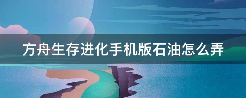 方舟生存進化手機版石油怎么弄 方舟生存進化手機版石油怎么弄?