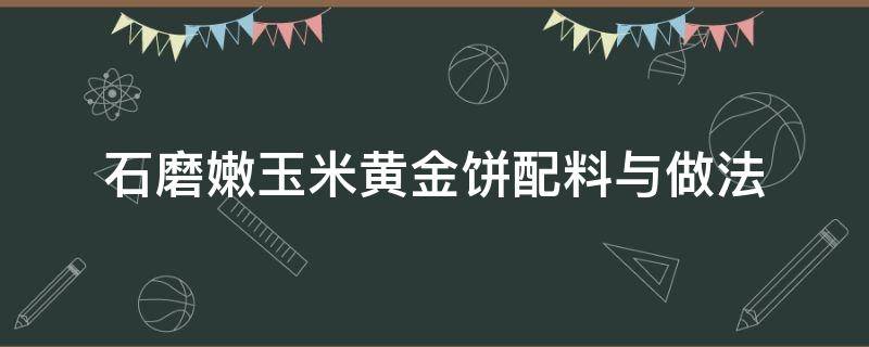 石磨嫩玉米黄金饼配料与做法 黄金玉米饼配料配方