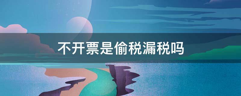 不開票是偷稅漏稅嗎 不開發(fā)票屬于偷稅漏稅