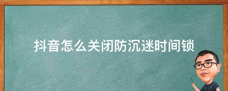 抖音怎么关闭防沉迷时间锁（抖音被设置时间锁）