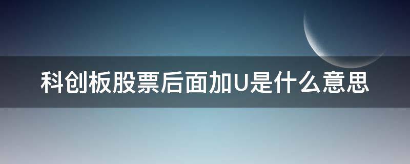 科创板股票后面加U是什么意思 科创板股票名称后面带个U是什么意思