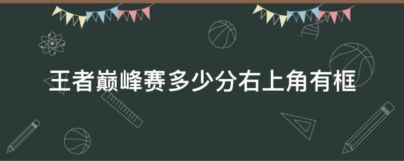 王者巅峰赛多少分右上角有框（王者荣耀巅峰赛框框右上角排名）