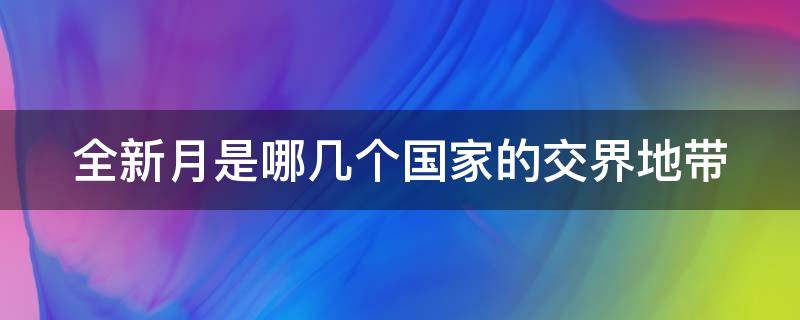 全新月是哪幾個(gè)國(guó)家的交界地帶 金新月屬于哪幾個(gè)國(guó)家的交界地帶