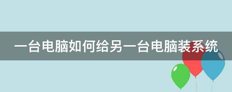 一台电脑如何给另一台电脑装系统 一台电脑如何给另一台电脑装系统win7