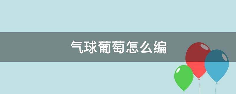 氣球葡萄怎么編 氣球葡萄怎么編簡單慢動作