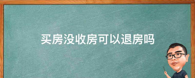 买房没收房可以退房吗 没收房之前可以退房吗