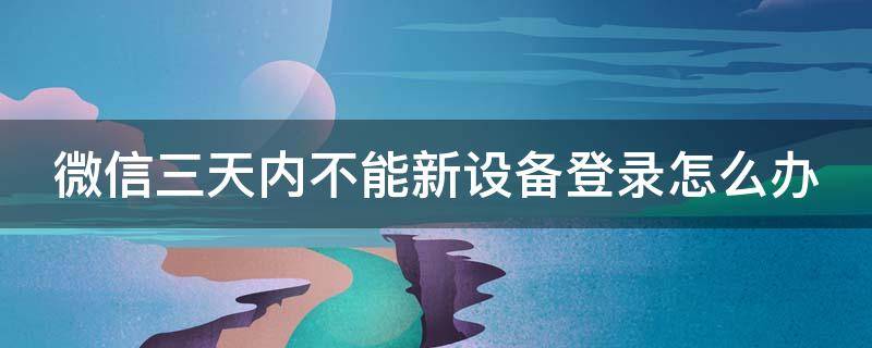 微信三天内不能新设备登录怎么办（微信三天内不能新设备登录怎么办呀）