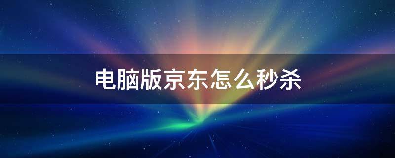 電腦版京東怎么秒殺（京東電腦秒殺價(jià)）