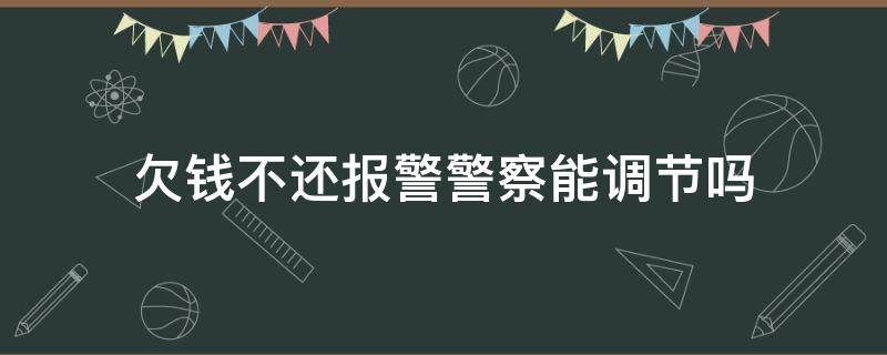 欠钱不还报警警察能调节吗（别人欠钱不还去警察局报警有用吗）